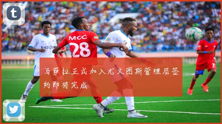 马萨拉正式加入尤文图斯管理层签约即将完成