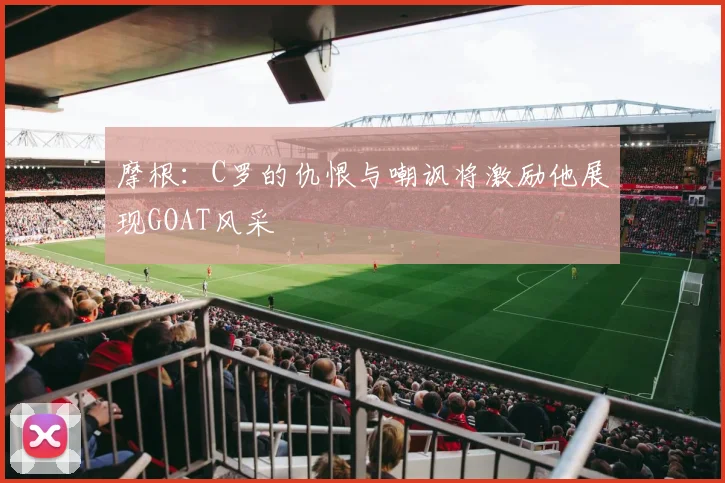 摩根：C罗的仇恨与嘲讽将激励他展现GOAT风采