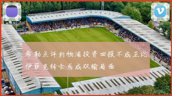希勒点评利物浦投资回报不成正比伊萨克转会或成双输局面
