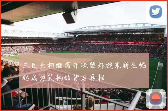 三巨头相继离开联盟却迎来新生崛起成为笑柄的背后真相