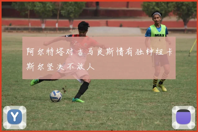 阿尔特塔对吉马良斯情有独钟纽卡斯尔坚决不放人