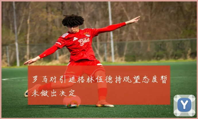 罗马对引进格林伍德持观望态度暂未做出决定