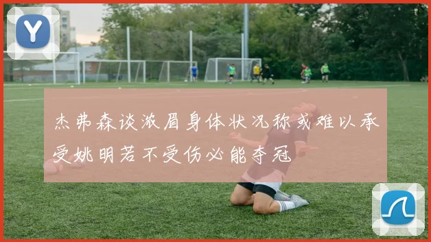 杰弗森谈浓眉身体状况称或难以承受姚明若不受伤必能夺冠