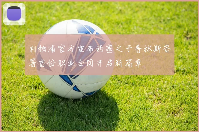 利物浦官方宣布西塞之子普林斯签署首份职业合同开启新篇章