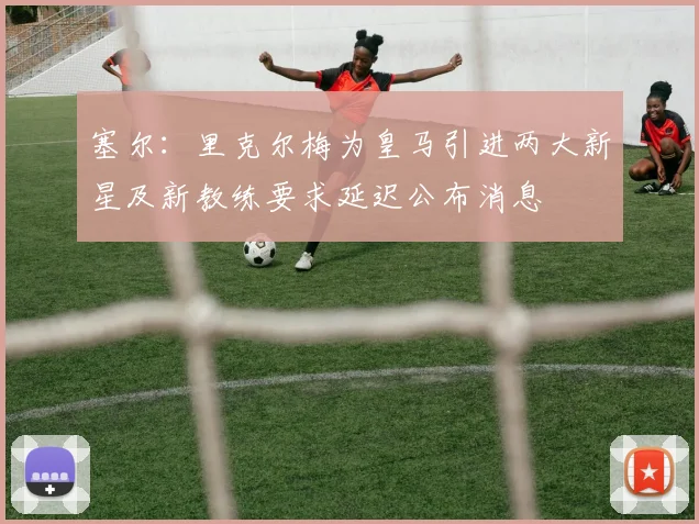塞尔：里克尔梅为皇马引进两大新星及新教练要求延迟公布消息
