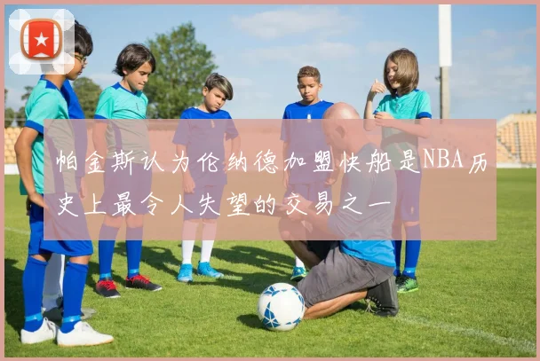 帕金斯认为伦纳德加盟快船是NBA历史上最令人失望的交易之一