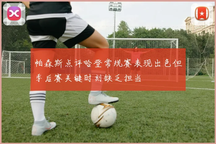帕森斯点评哈登常规赛表现出色但季后赛关键时刻缺乏担当