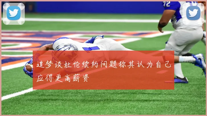 追梦谈杜伦续约问题称其认为自己应得更高薪资