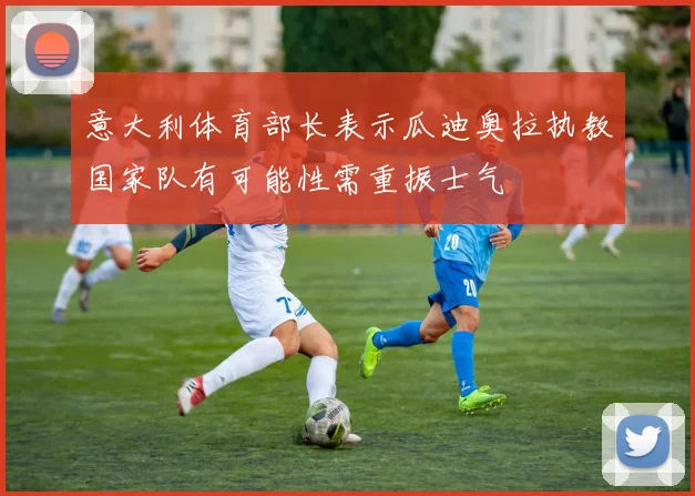 意大利体育部长表示瓜迪奥拉执教国家队有可能性需重振士气