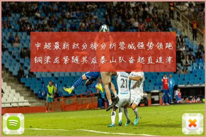 中超最新积分榜分析蓉城强势领跑铜梁龙紧随其后泰山队奋起直追津门虎仍需努力