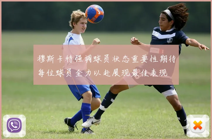穆斯卡特强调球员状态重要性期待每位球员全力以赴展现最佳表现