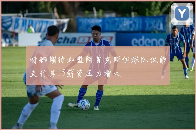 特狮期待加盟阿贾克斯但球队仅能支付其15薪资压力增大
