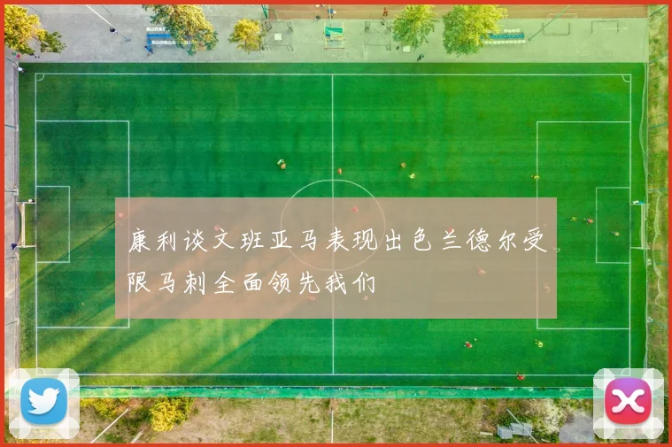 康利谈文班亚马表现出色兰德尔受限马刺全面领先我们