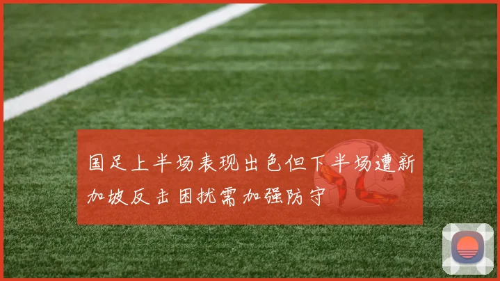 国足上半场表现出色但下半场遭新加坡反击困扰需加强防守