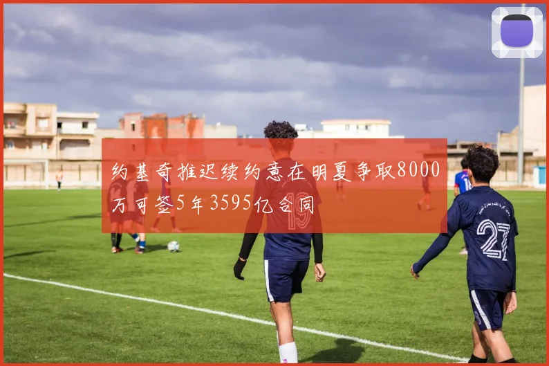 约基奇推迟续约意在明夏争取8000万可签5年3595亿合同