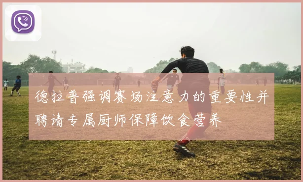 德拉普强调赛场注意力的重要性并聘请专属厨师保障饮食营养