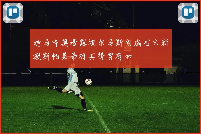 迪马济奥透露埃尔马斯或成尤文新援斯帕莱蒂对其赞赏有加