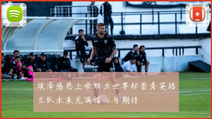 埃泽感恩上帝助力世界杯首秀英格兰队未来充满信心与期待