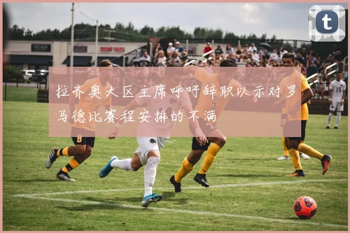 拉齐奥大区主席呼吁辞职以示对罗马德比赛程安排的不满