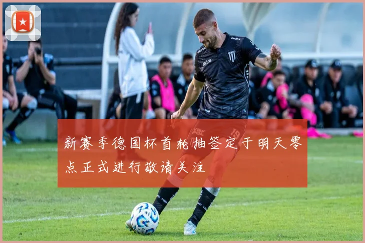 新赛季德国杯首轮抽签定于明天零点正式进行敬请关注