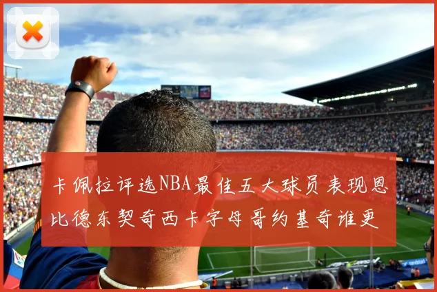 卡佩拉评选NBA最佳五大球员表现恩比德东契奇西卡字母哥约基奇谁更出色