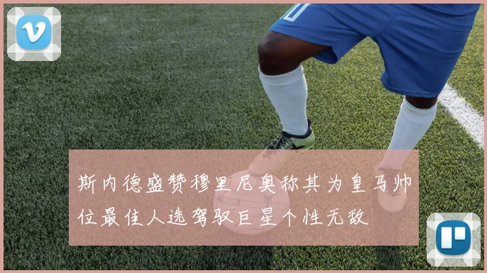 斯内德盛赞穆里尼奥称其为皇马帅位最佳人选驾驭巨星个性无敌