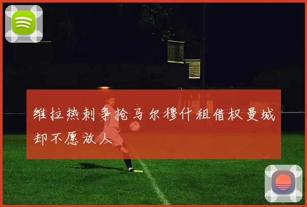 维拉热刺争抢马尔穆什租借权曼城却不愿放人